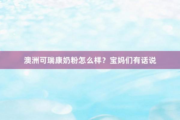 澳洲可瑞康奶粉怎么样？宝妈们有话说