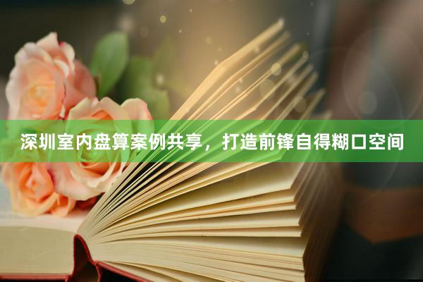 深圳室内盘算案例共享，打造前锋自得糊口空间