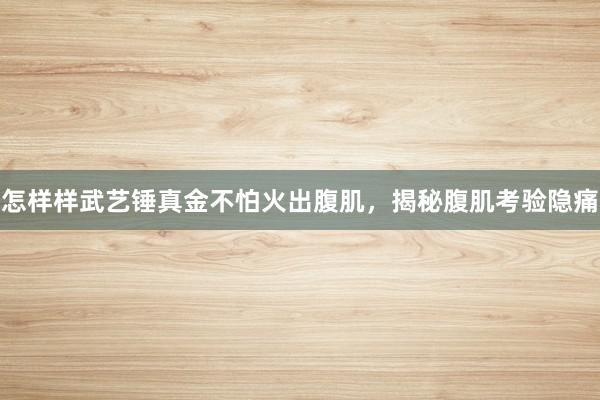 怎样样武艺锤真金不怕火出腹肌，揭秘腹肌考验隐痛