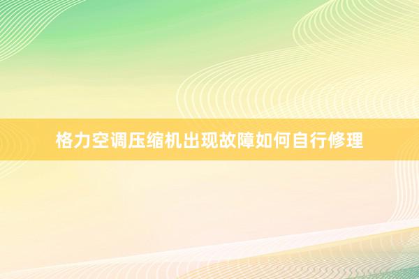 格力空调压缩机出现故障如何自行修理