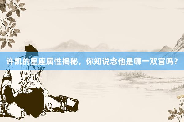 许凯的星座属性揭秘，你知说念他是哪一双宫吗？