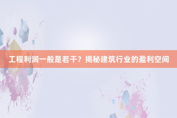 工程利润一般是若干？揭秘建筑行业的盈利空间