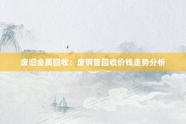废旧金属回收：废钢管回收价钱走势分析
