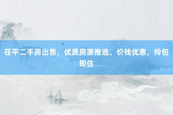 茌平二手房出售，优质房源推选，价钱优惠，拎包即住