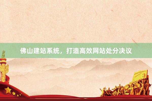佛山建站系统，打造高效网站处分决议